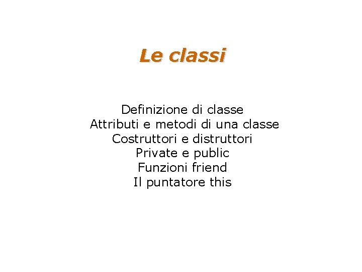 Le classi Definizione di classe Attributi e metodi di una classe Costruttori e distruttori