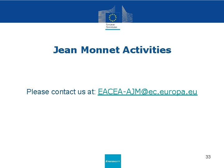 Jean Monnet Activities Please contact us at: EACEA-AJM@ec. europa. eu 33 Erasmus+ 