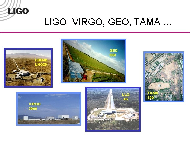 LIGO, VIRGO, GEO, TAMA … GEO 600 LHO 4 K LHO 2 K LLO