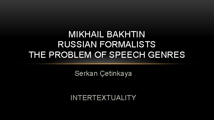 MIKHAIL BAKHTIN RUSSIAN FORMALISTS THE PROBLEM OF SPEECH GENRES Serkan Çetinkaya INTERTEXTUALITY 