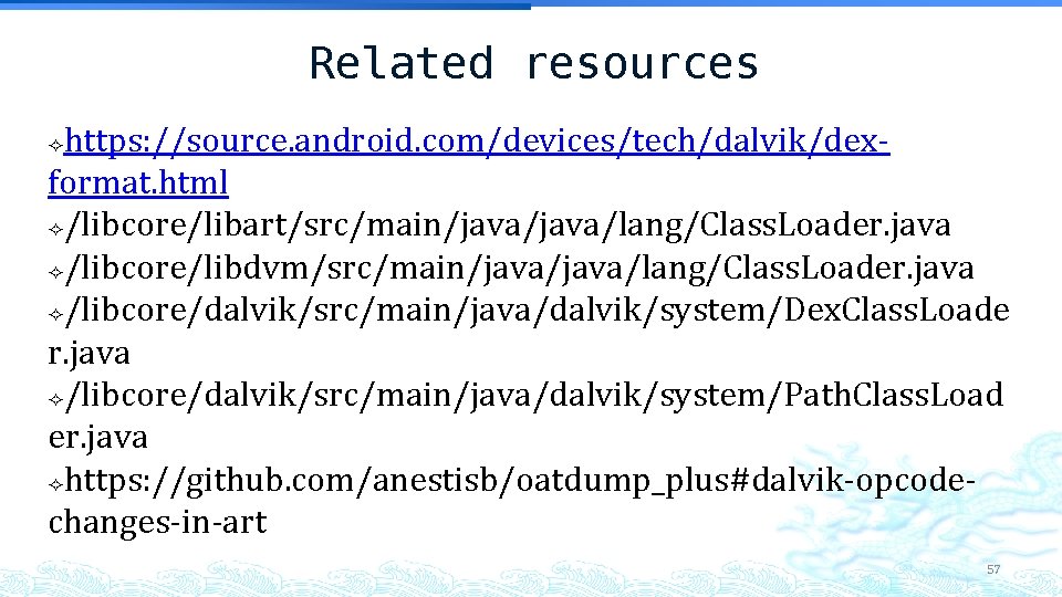 Related resources https: //source. android. com/devices/tech/dalvik/dexformat. html /libcore/libart/src/main/java/lang/Class. Loader. java /libcore/libdvm/src/main/java/lang/Class. Loader. java /libcore/dalvik/src/main/java/dalvik/system/Dex. Related resources https: //source. android. com/devices/tech/dalvik/dexformat. html /libcore/libart/src/main/java/lang/Class. Loader. java /libcore/libdvm/src/main/java/lang/Class. Loader. java /libcore/dalvik/src/main/java/dalvik/system/Dex.