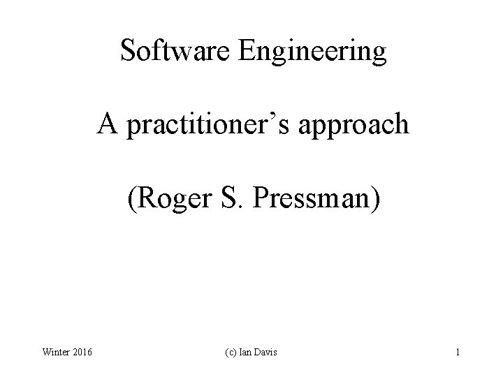 Software Engineering A practitioner’s approach (Roger S. Pressman) Winter 2016 (c) Ian Davis 1
