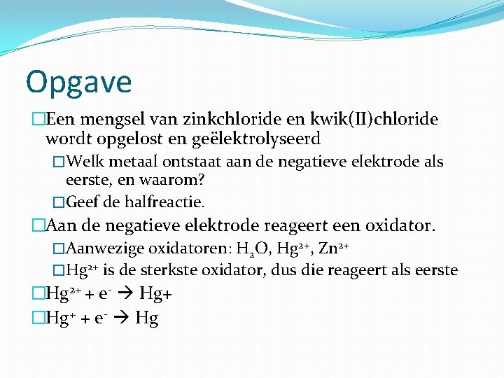 Opgave �Een mengsel van zinkchloride en kwik(II)chloride wordt opgelost en geëlektrolyseerd �Welk metaal ontstaat