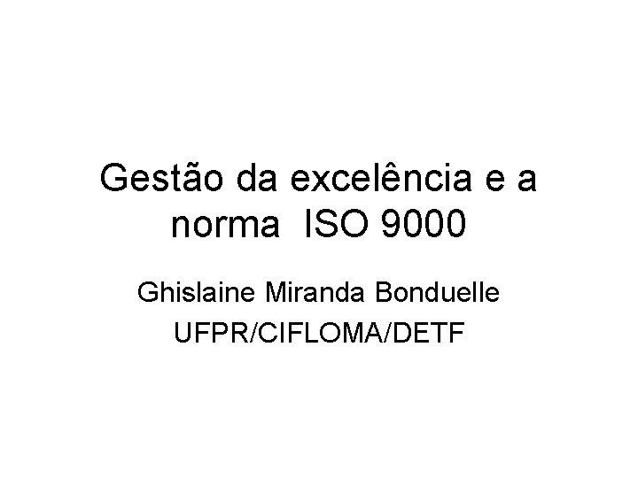 Gestão da excelência e a norma ISO 9000 Ghislaine Miranda Bonduelle UFPR/CIFLOMA/DETF 