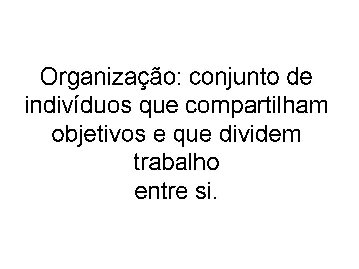 Organização: conjunto de indivíduos que compartilham objetivos e que dividem trabalho entre si. 