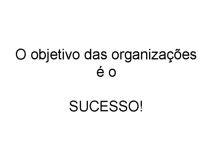 O objetivo das organizações é o SUCESSO! 