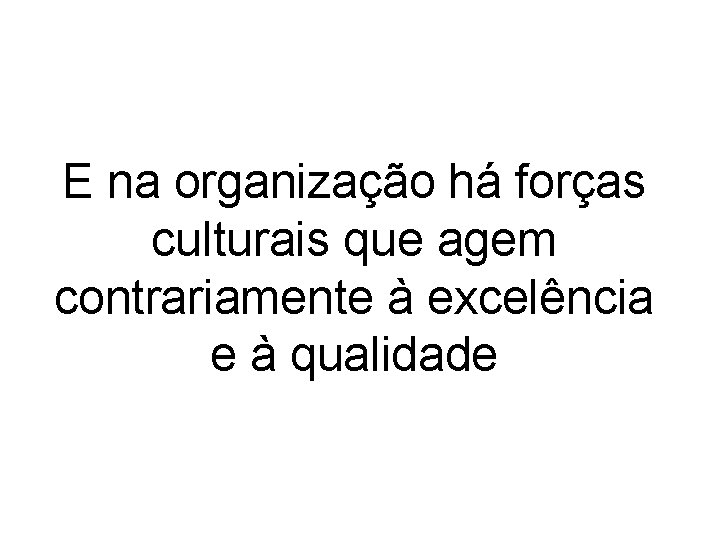 E na organização há forças culturais que agem contrariamente à excelência e à qualidade