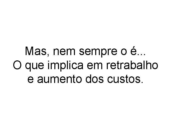 Mas, nem sempre o é. . . O que implica em retrabalho e aumento