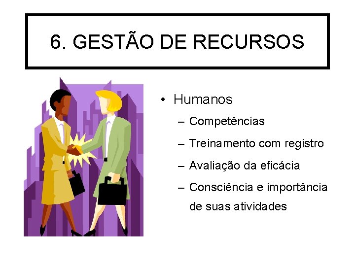 6. GESTÃO DE RECURSOS • Humanos – Competências – Treinamento com registro – Avaliação