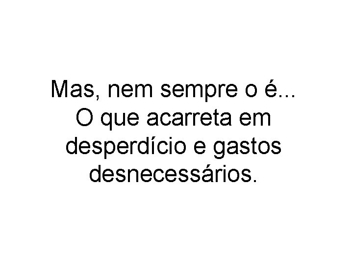 Mas, nem sempre o é. . . O que acarreta em desperdício e gastos