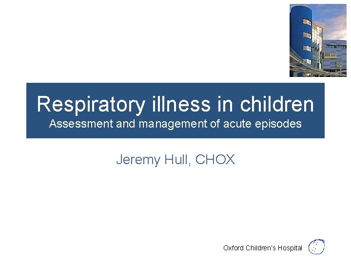 Respiratory illness in children Assessment and management of acute episodes Jeremy Hull, CHOX Oxford