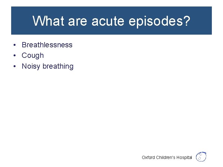 What are acute episodes? • Breathlessness • Cough • Noisy breathing Oxford Children’s Hospital