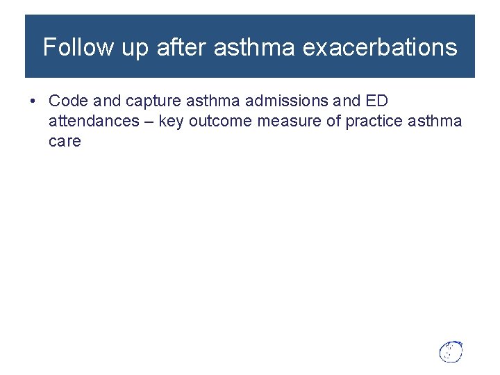 Follow up after asthma exacerbations • Code and capture asthma admissions and ED attendances