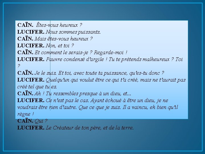 CAÏN. Êtes-vous heureux ? LUCIFER. Nous sommes puissants. CAÏN. Mais êtes-vous heureux ? LUCIFER.