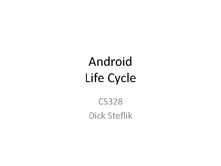 Android Life Cycle CS 328 Dick Steflik 