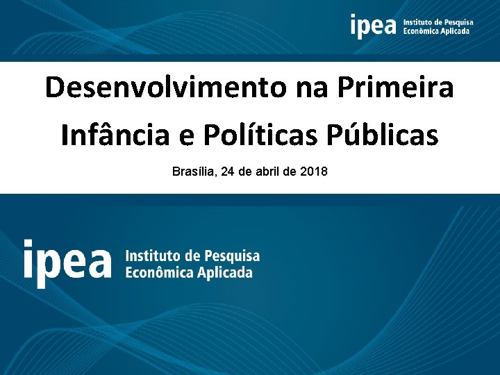 Desenvolvimento na Primeira Infância e Políticas Públicas Brasília, 24 de abril de 2018 