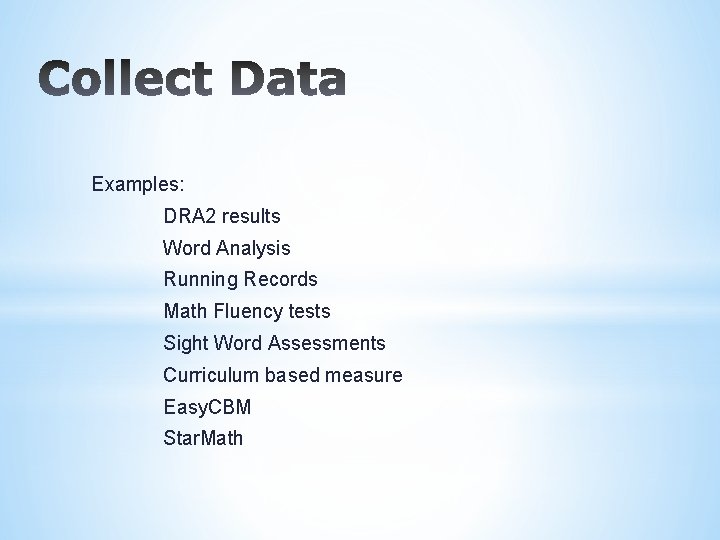 Examples: DRA 2 results Word Analysis Running Records Math Fluency tests Sight Word Assessments