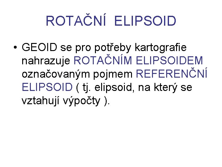 ROTAČNÍ ELIPSOID • GEOID se pro potřeby kartografie nahrazuje ROTAČNÍM ELIPSOIDEM označovaným pojmem REFERENČNÍ