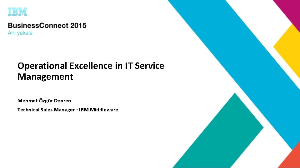 Operational Excellence in IT Service Management Mehmet Özgür Depren Technical Sales Manager - IBM