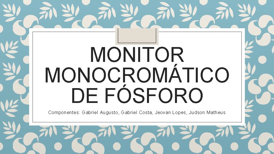 MONITOR MONOCROMÁTICO DE FÓSFORO Componentes: Gabriel Augusto, Gabriel Costa, Jeovan Lopes, Judson Matheus 