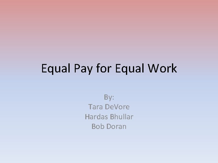 Equal Pay for Equal Work By: Tara De. Vore Hardas Bhullar Bob Doran 