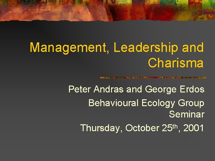 Management, Leadership and Charisma Peter Andras and George Erdos Behavioural Ecology Group Seminar Thursday,