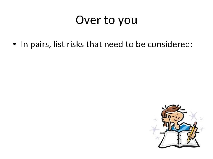 Over to you • In pairs, list risks that need to be considered: Over to you • In pairs, list risks that need to be considered: