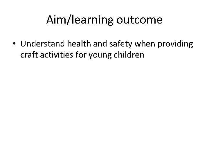 Aim/learning outcome • Understand health and safety when providing craft activities for young children Aim/learning outcome • Understand health and safety when providing craft activities for young children