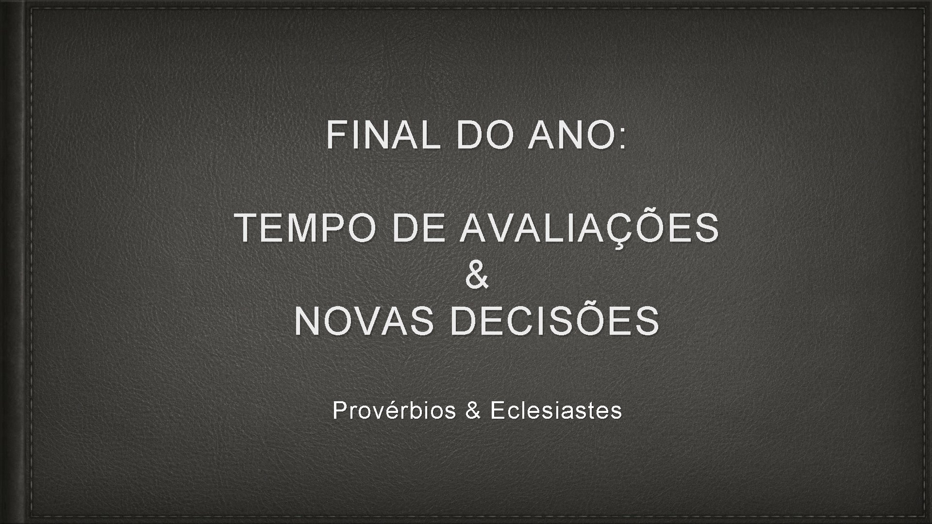 FINAL DO ANO: TEMPO DE AVALIAÇÕES & NOVAS DECISÕES Provérbios & Eclesiastes 