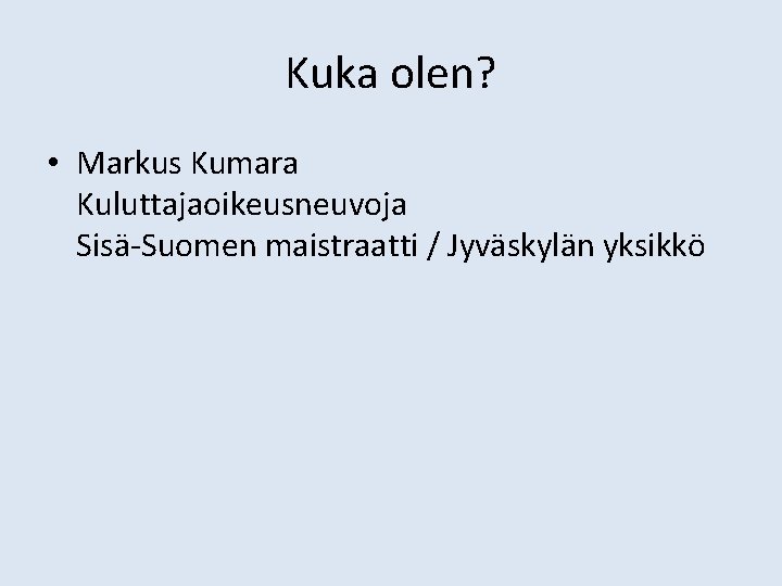 Kuka olen? • Markus Kumara Kuluttajaoikeusneuvoja Sisä-Suomen maistraatti / Jyväskylän yksikkö 