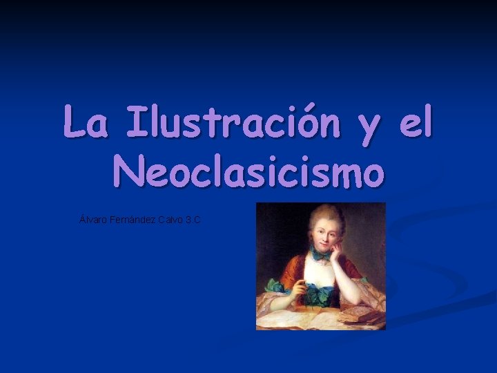 La Ilustración y el Neoclasicismo Álvaro Fernández Calvo 3. C 