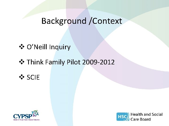 Background /Context v O’Neill Inquiry v Think Family Pilot 2009 -2012 v SCIE 