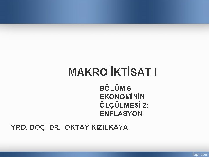 MAKRO İKTİSAT I BÖLÜM 6 EKONOMİNİN ÖLÇÜLMESİ 2: ENFLASYON YRD. DOÇ. DR. OKTAY KIZILKAYA