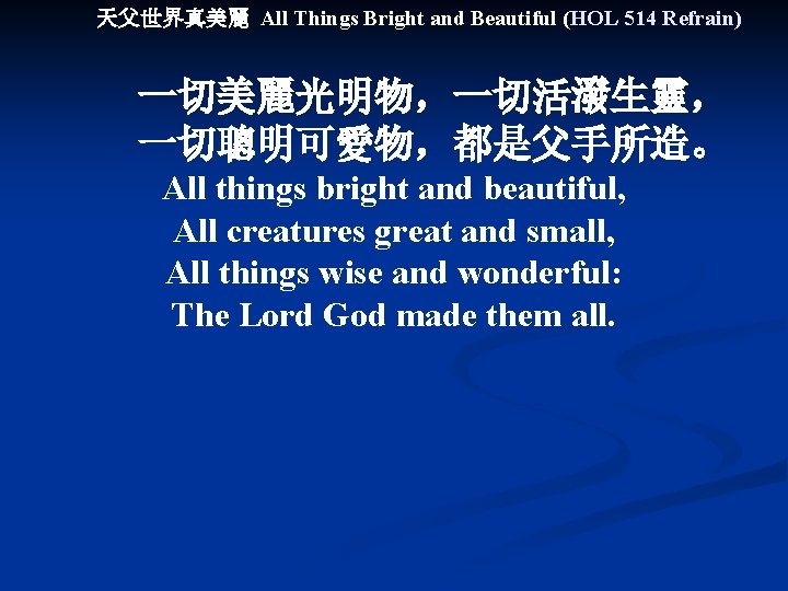 天父世界真美麗 All Things Bright and Beautiful (HOL 514 Refrain) 一切美麗光明物，一切活潑生靈， 一切聰明可愛物，都是父手所造。 All things bright