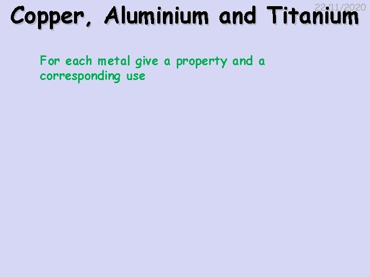 Copper, Aluminium and Titanium 22/11/2020 For each metal give a property and a corresponding