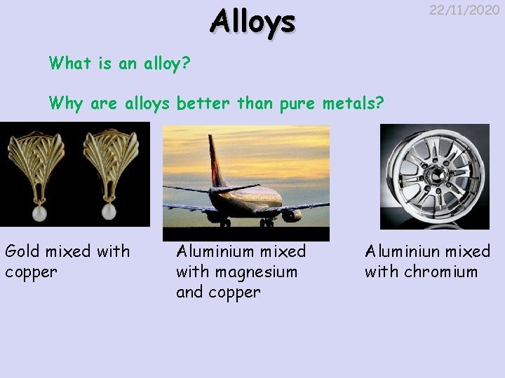 Alloys 22/11/2020 What is an alloy? Why are alloys better than pure metals? Gold