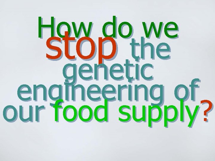 How do we stop the genetic engineering of our food supply? 
