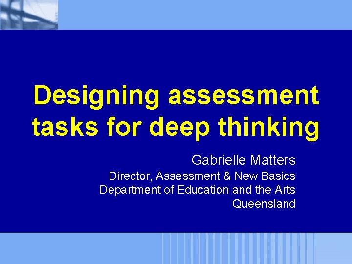 Designing assessment tasks for deep thinking Gabrielle Matters Director, Assessment & New Basics Department