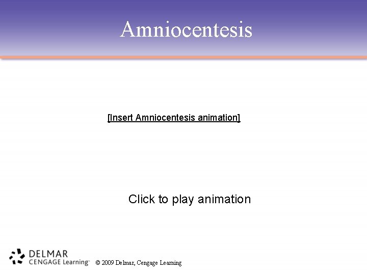 Amniocentesis [Insert Amniocentesis animation] Click to play animation © 2009 Delmar, Cengage Learning 