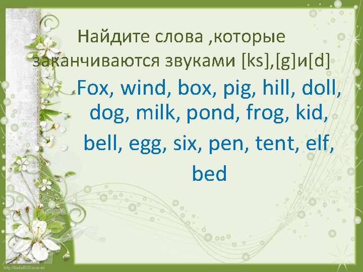 Найдите слова , которые заканчиваются звуками [ks], [g]и[d] Fox, wind, box, pig, hill, dog,