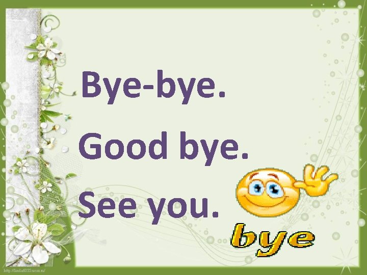 Bye-bye. Good bye. See you. 