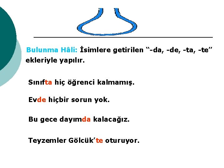 Bulunma Hâli: İsimlere getirilen “-da, -de, -ta, -te” ekleriyle yapılır. Sınıfta hiç öğrenci kalmamış.