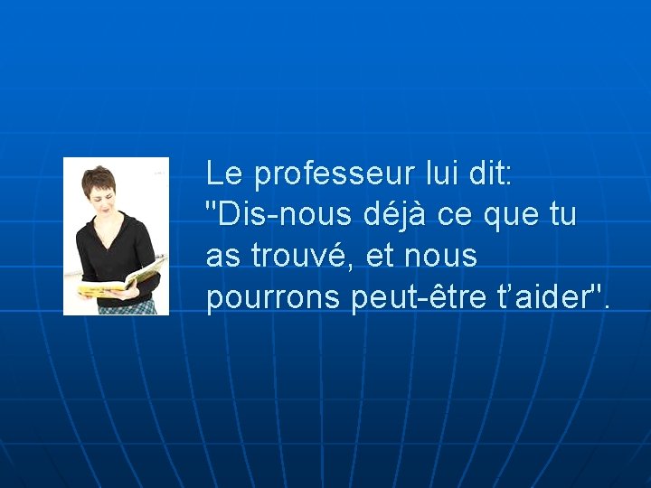 Le professeur lui dit: "Dis-nous déjà ce que tu as trouvé, et nous pourrons