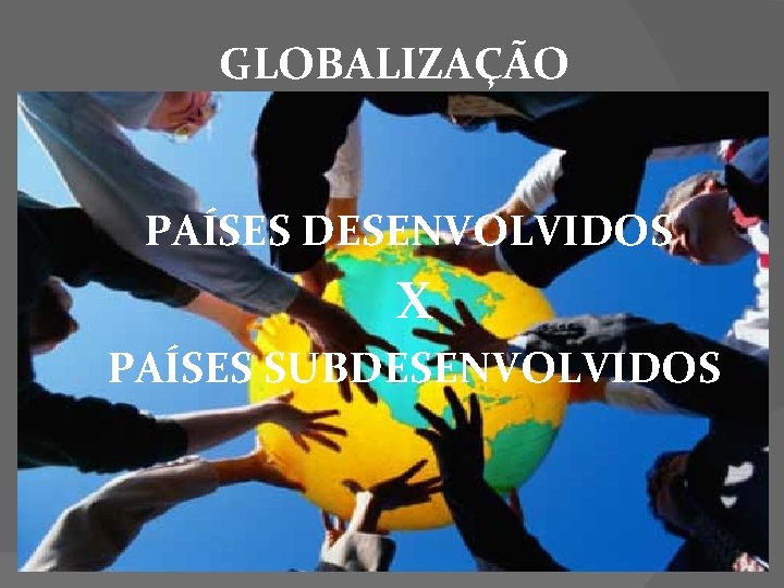 GLOBALIZAÇÃO PAÍSES DESENVOLVIDOS X PAÍSES SUBDESENVOLVIDOS 