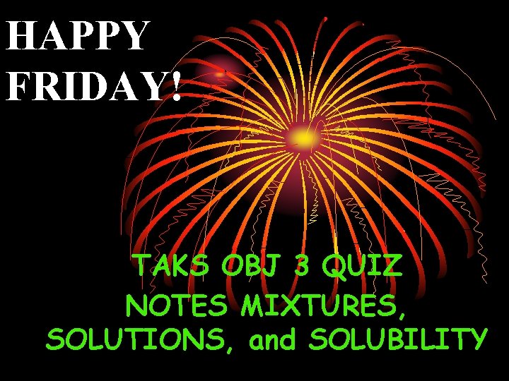 HAPPY FRIDAY! TAKS OBJ 3 QUIZ NOTES MIXTURES, SOLUTIONS, and SOLUBILITY 