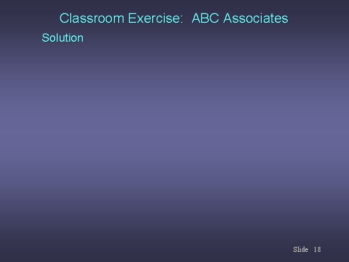 Classroom Exercise: ABC Associates Solution Slide 18 