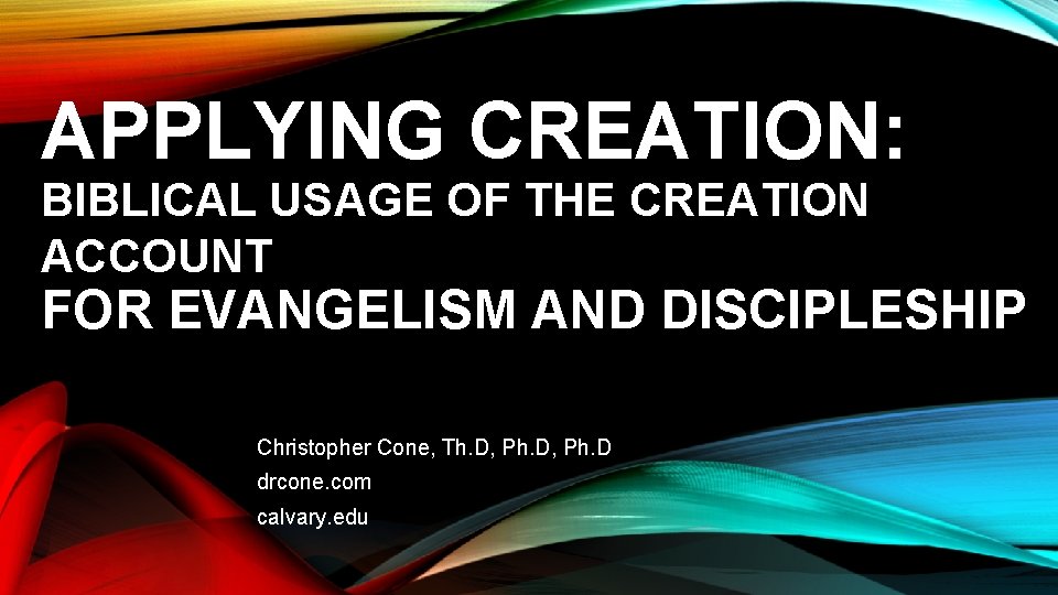 APPLYING CREATION: BIBLICAL USAGE OF THE CREATION ACCOUNT FOR EVANGELISM AND DISCIPLESHIP Christopher Cone,