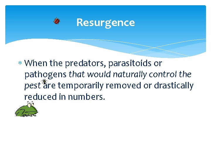 Resurgence When the predators, parasitoids or pathogens that would naturally control the pest are