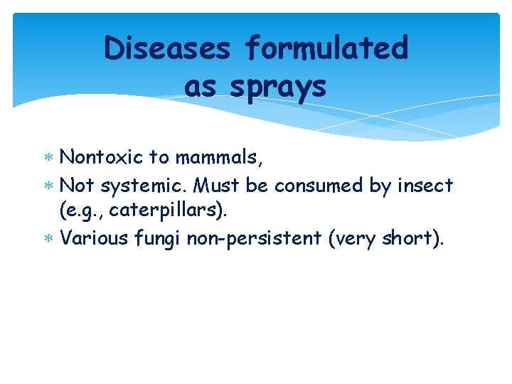 Diseases formulated as sprays Nontoxic to mammals, Not systemic. Must be consumed by insect Diseases formulated as sprays Nontoxic to mammals, Not systemic. Must be consumed by insect