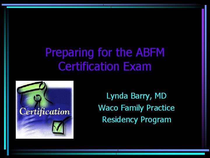 Preparing for the ABFM Certification Exam Lynda Barry, MD Waco Family Practice Residency Program